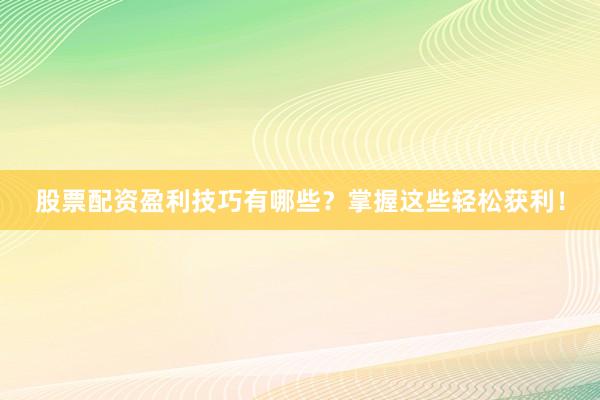 股票配资盈利技巧有哪些？掌握这些轻松获利！