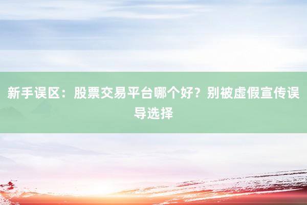 新手误区：股票交易平台哪个好？别被虚假宣传误导选择