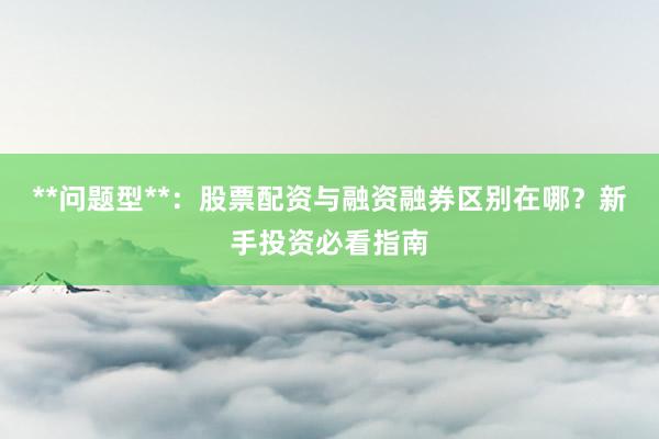 **问题型**：股票配资与融资融券区别在哪？新手投资必看指南