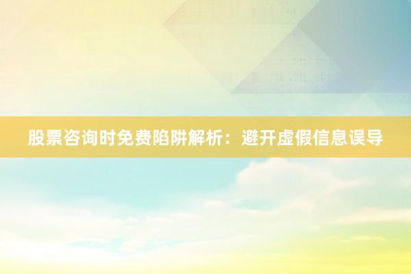 股票咨询时免费陷阱解析：避开虚假信息误导
