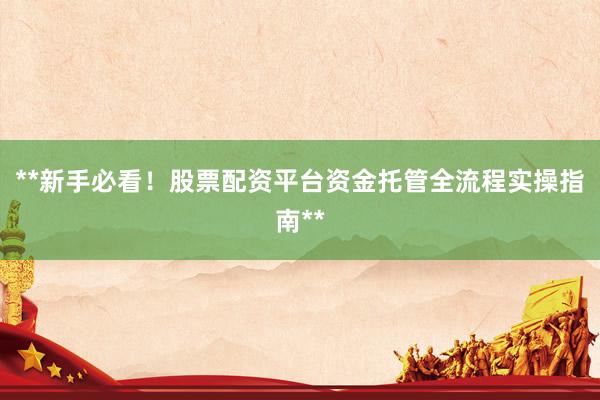**新手必看！股票配资平台资金托管全流程实操指南**