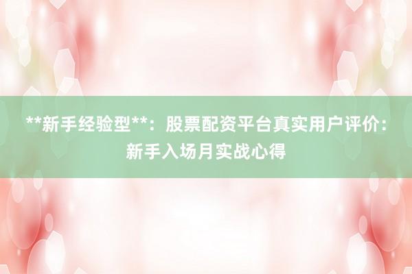 **新手经验型**：股票配资平台真实用户评价：新手入场月实战心得