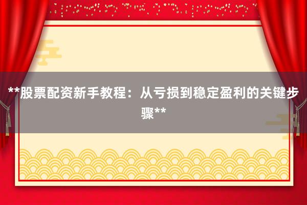 **股票配资新手教程：从亏损到稳定盈利的关键步骤**