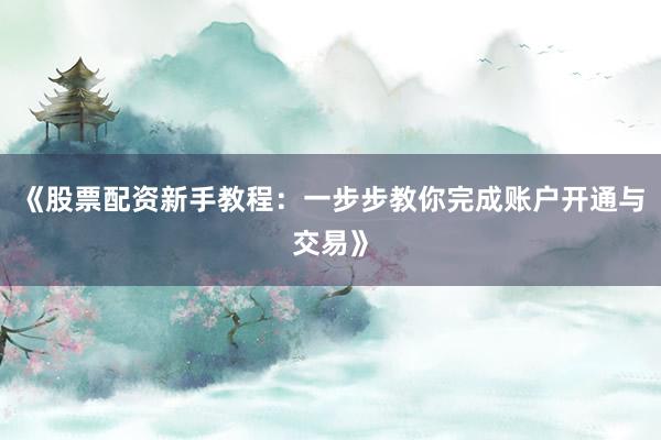 《股票配资新手教程：一步步教你完成账户开通与交易》