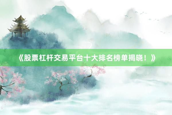 《股票杠杆交易平台十大排名榜单揭晓！》