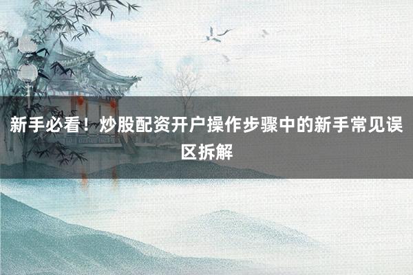 新手必看！炒股配资开户操作步骤中的新手常见误区拆解