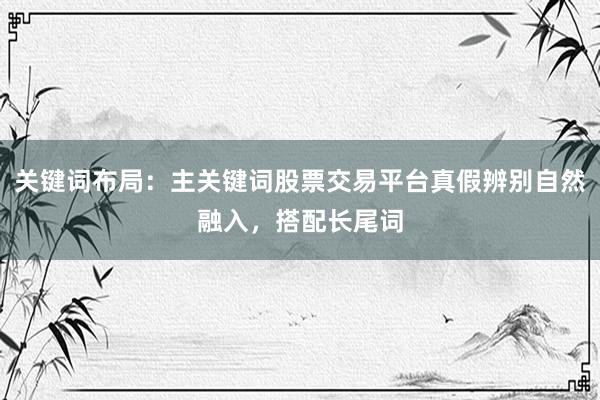 关键词布局：主关键词股票交易平台真假辨别自然融入，搭配长尾词