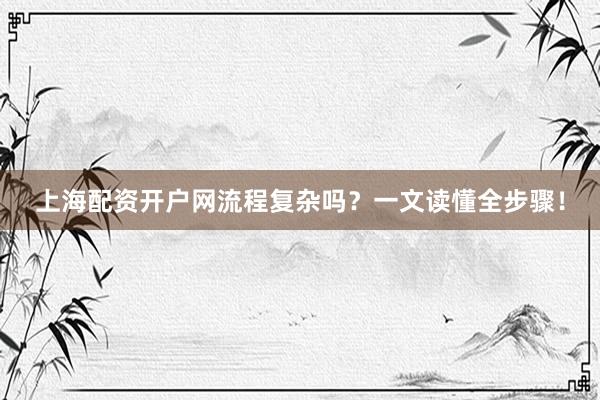 上海配资开户网流程复杂吗？一文读懂全步骤！