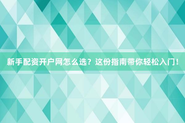 新手配资开户网怎么选？这份指南带你轻松入门！