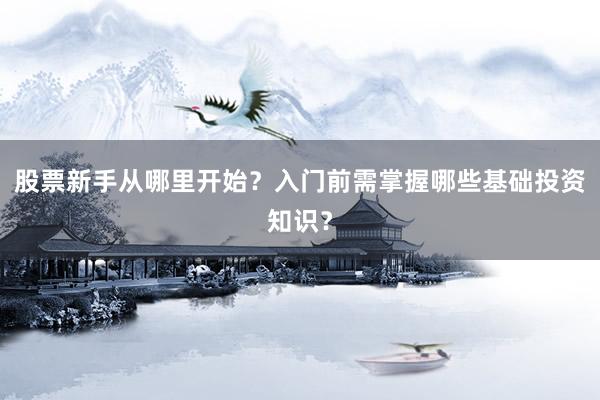 股票新手从哪里开始？入门前需掌握哪些基础投资知识？