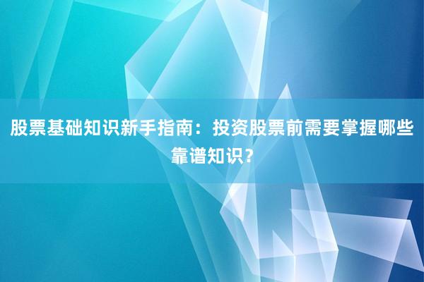 股票基础知识新手指南：投资股票前需要掌握哪些靠谱知识？