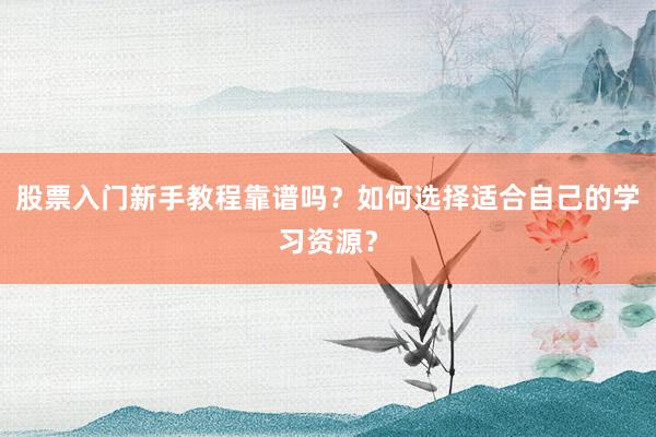 股票入门新手教程靠谱吗？如何选择适合自己的学习资源？