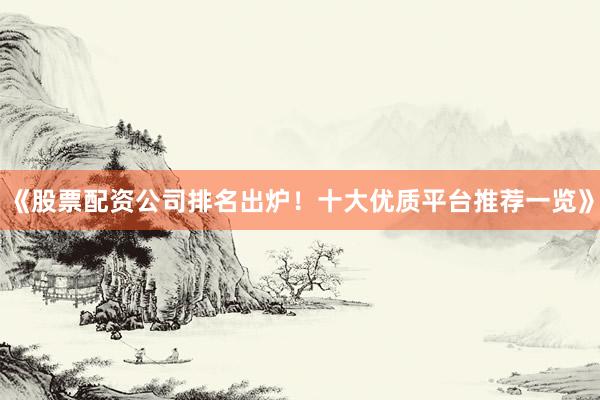 《股票配资公司排名出炉！十大优质平台推荐一览》