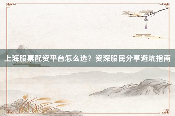 上海股票配资平台怎么选？资深股民分享避坑指南