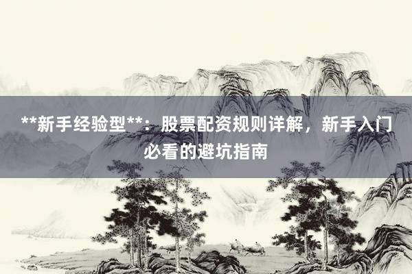 **新手经验型**：股票配资规则详解，新手入门必看的避坑指南