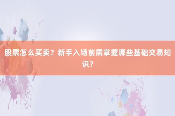 股票怎么买卖？新手入场前需掌握哪些基础交易知识？