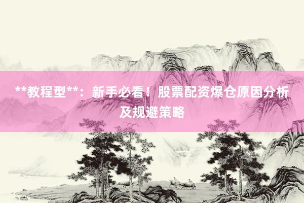 **教程型**：新手必看！股票配资爆仓原因分析及规避策略
