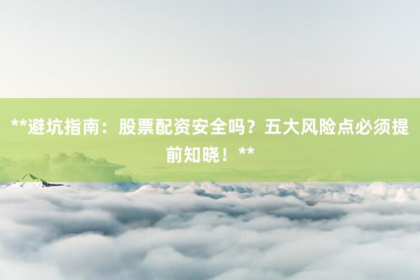 **避坑指南：股票配资安全吗？五大风险点必须提前知晓！**