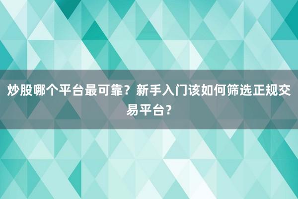 炒股哪个平台最可靠？新手入门该如何筛选正规交易平台？
