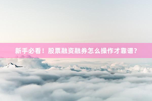 新手必看！股票融资融券怎么操作才靠谱？