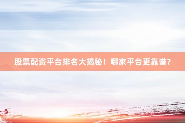 股票配资平台排名大揭秘！哪家平台更靠谱？