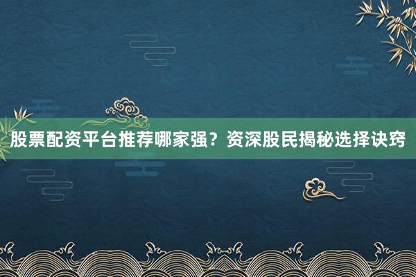 股票配资平台推荐哪家强？资深股民揭秘选择诀窍