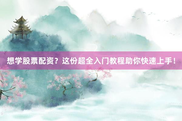 想学股票配资？这份超全入门教程助你快速上手！