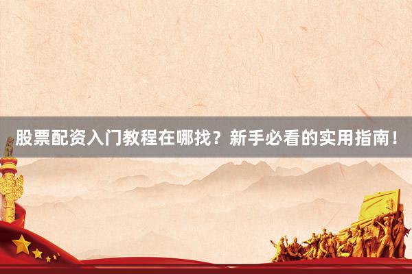 股票配资入门教程在哪找？新手必看的实用指南！