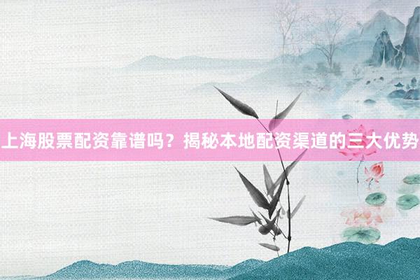 上海股票配资靠谱吗？揭秘本地配资渠道的三大优势