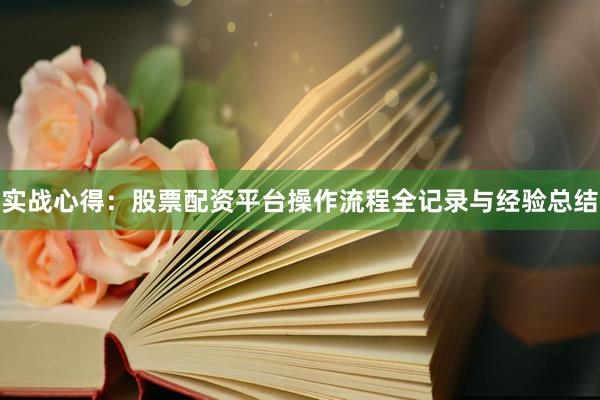 实战心得：股票配资平台操作流程全记录与经验总结