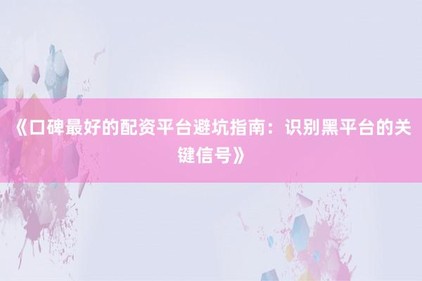 《口碑最好的配资平台避坑指南：识别黑平台的关键信号》