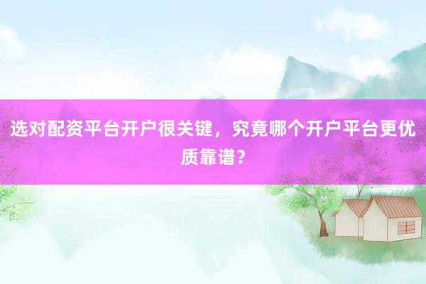 选对配资平台开户很关键，究竟哪个开户平台更优质靠谱？