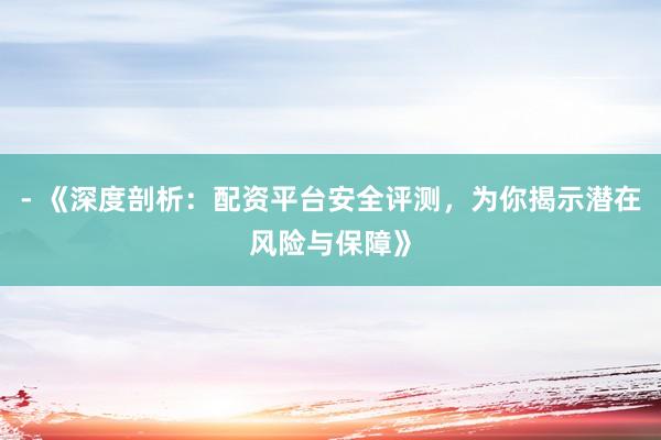 - 《深度剖析：配资平台安全评测，为你揭示潜在风险与保障》