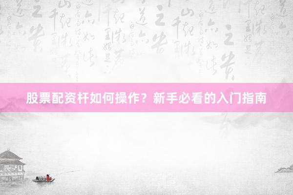 股票配资杆如何操作？新手必看的入门指南