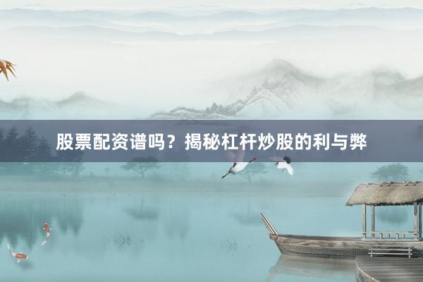 股票配资谱吗？揭秘杠杆炒股的利与弊