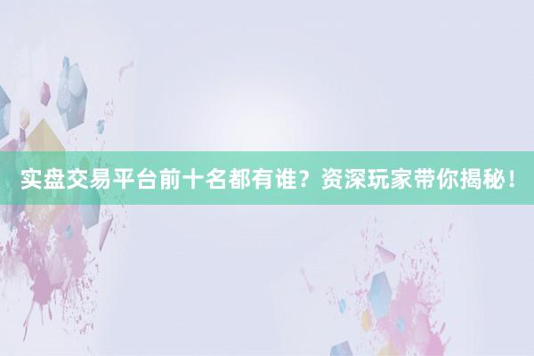 实盘交易平台前十名都有谁？资深玩家带你揭秘！
