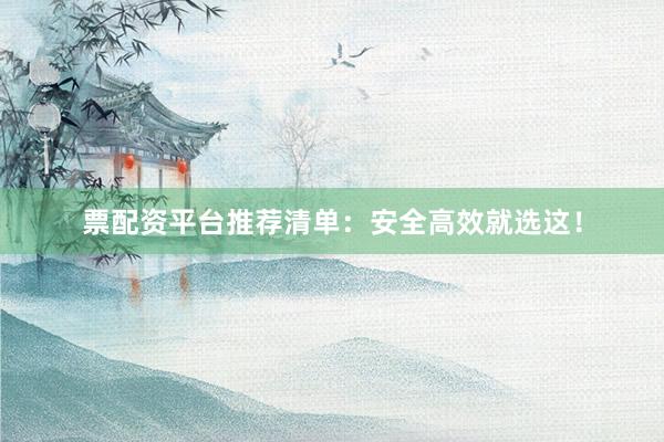 票配资平台推荐清单：安全高效就选这！