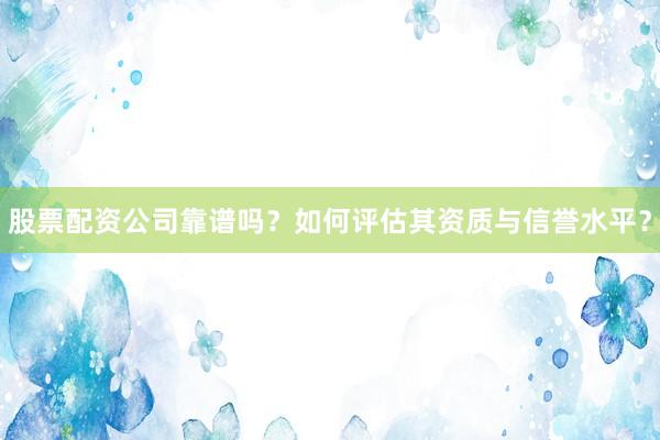 股票配资公司靠谱吗？如何评估其资质与信誉水平？