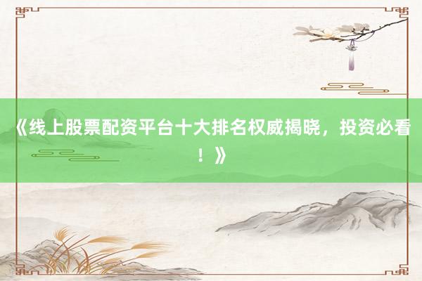 《线上股票配资平台十大排名权威揭晓，投资必看！》