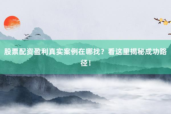 股票配资盈利真实案例在哪找？看这里揭秘成功路径！