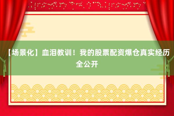【场景化】血泪教训！我的股票配资爆仓真实经历全公开