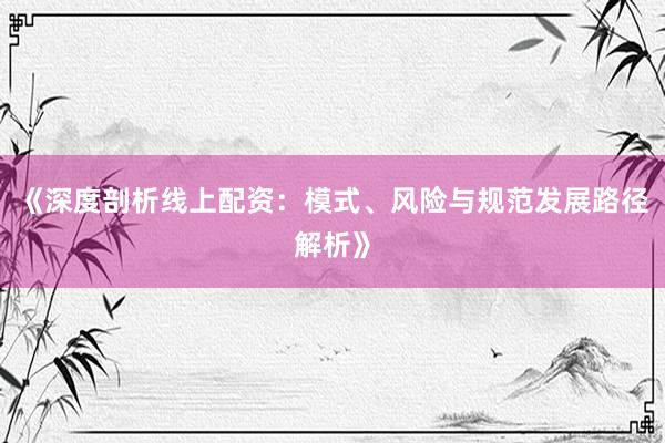 《深度剖析线上配资：模式、风险与规范发展路径解析》
