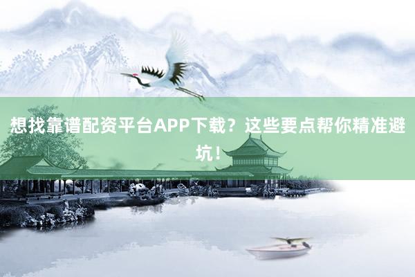 想找靠谱配资平台APP下载？这些要点帮你精准避坑！
