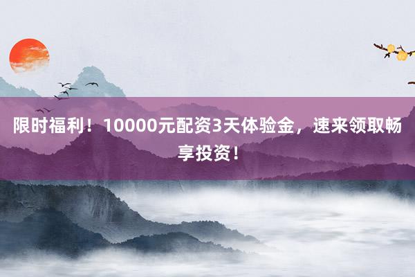限时福利！10000元配资3天体验金，速来领取畅享投资！