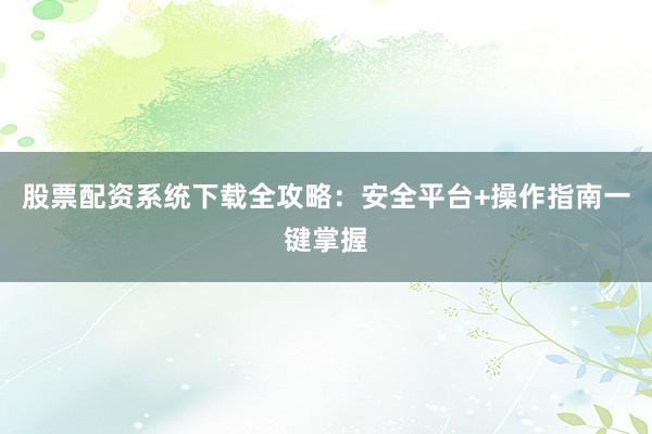 股票配资系统下载全攻略：安全平台+操作指南一键掌握