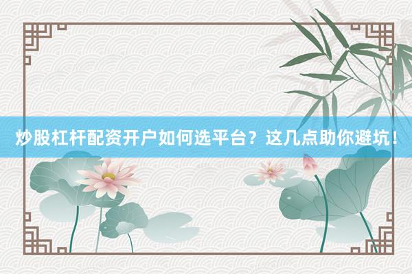 炒股杠杆配资开户如何选平台？这几点助你避坑！