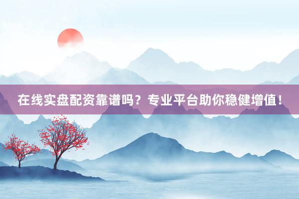 在线实盘配资靠谱吗？专业平台助你稳健增值！