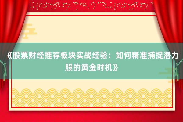 《股票财经推荐板块实战经验：如何精准捕捉潜力股的黄金时机》