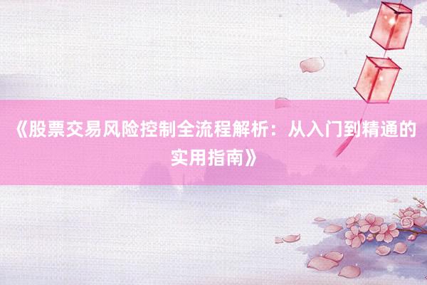 《股票交易风险控制全流程解析：从入门到精通的实用指南》