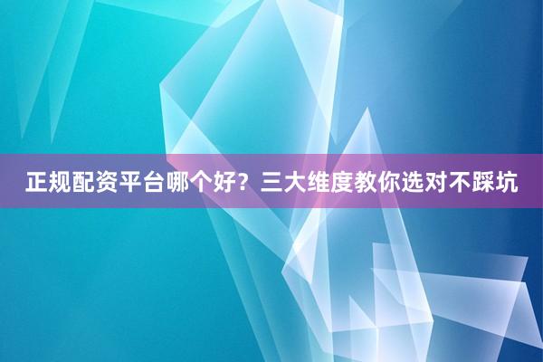 正规配资平台哪个好？三大维度教你选对不踩坑